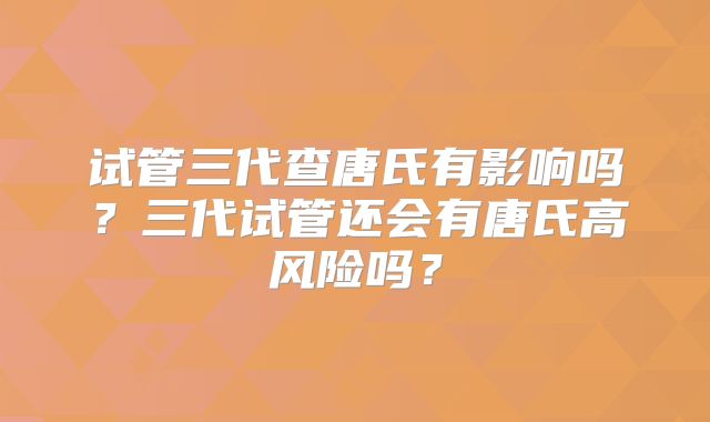试管三代查唐氏有影响吗?三代试管还会有唐氏高风险吗?