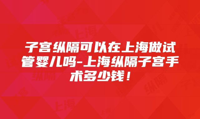 子宫纵隔可以在上海做试管婴儿吗-上海纵隔子宫手术多少钱！
