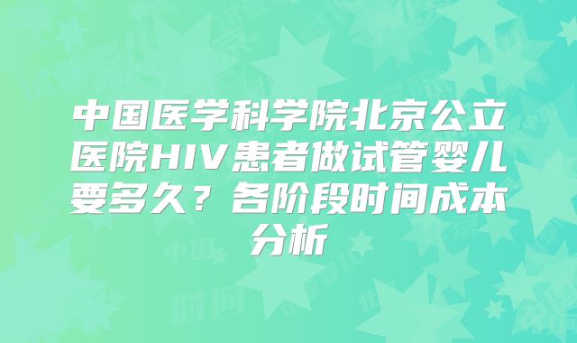 中国医学科学院北京公立医院HIV患者做试管婴儿要多久?各阶段时间成本分析