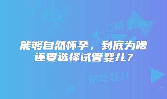 能够自然怀孕，到底为啥还要选择试管婴儿？