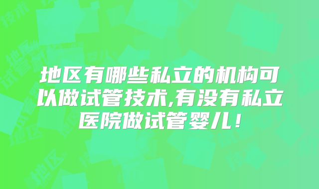 地区有哪些私立的机构可以做试管技术,有没有私立医院做试管婴儿！
