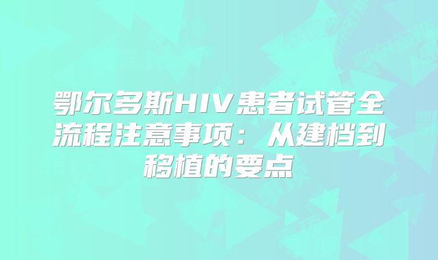 鄂尔多斯HIV患者试管全流程注意事项：从建档到移植的要点