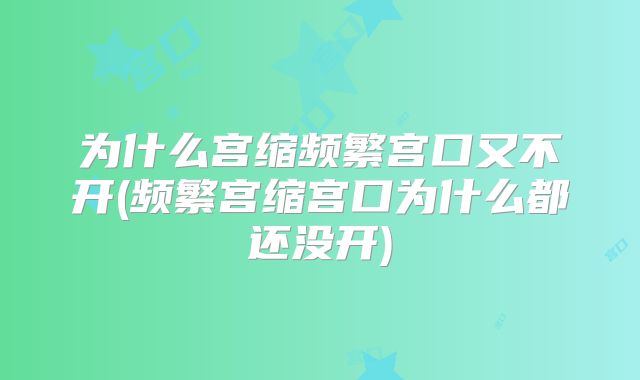 为什么宫缩频繁宫口又不开(频繁宫缩宫口为什么都还没开)