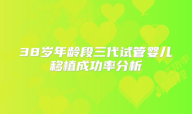 38岁年龄段三代试管婴儿移植成功率分析