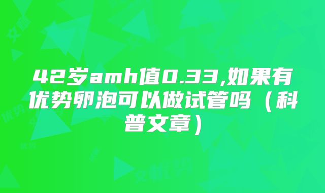 42岁amh值0.33,如果有优势卵泡可以做试管吗（科普文章）