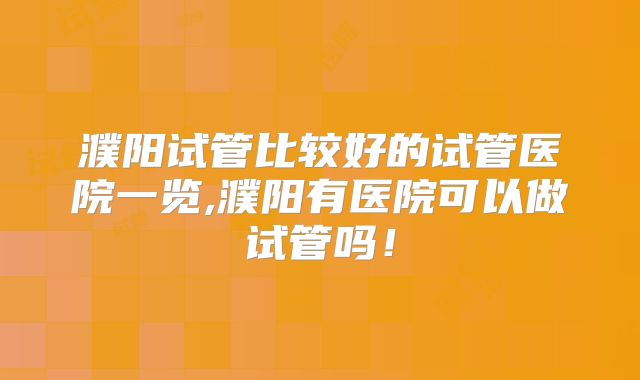 濮阳试管比较好的试管医院一览,濮阳有医院可以做试管吗!