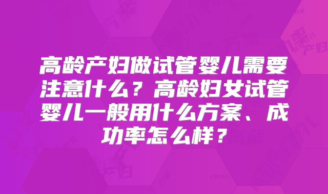 高龄产妇做试管婴儿需要注意什么？高龄妇女试管婴儿一般用什么方案、成功率怎么样？