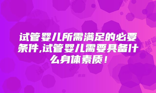 试管婴儿所需满足的必要条件,试管婴儿需要具备什么身体素质！