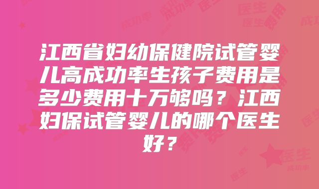 江西省妇幼保健院试管婴儿高成功率生孩子费用是多少费用十万够吗？江西妇保试管婴儿的哪个医生好？