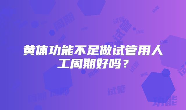 黄体功能不足做试管用人工周期好吗?