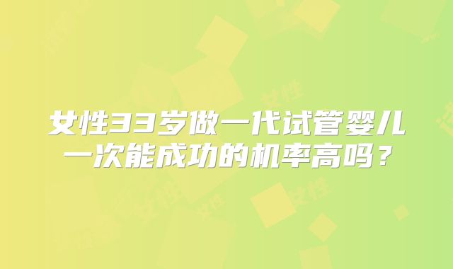 女性33岁做一代试管婴儿一次能成功的机率高吗?