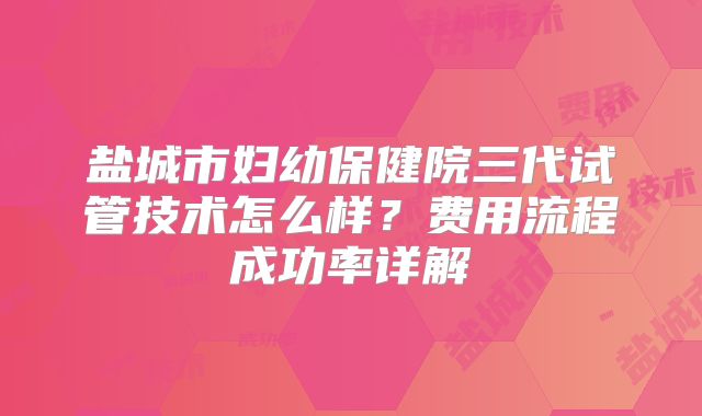 盐城市妇幼保健院三代试管技术怎么样?费用流程成功率详解