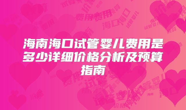海南海口试管婴儿费用是多少详细价格分析及预算指南