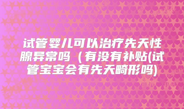 试管婴儿可以治疗先天性腺异常吗(有没有补贴(试管宝宝会有先天畸形吗)