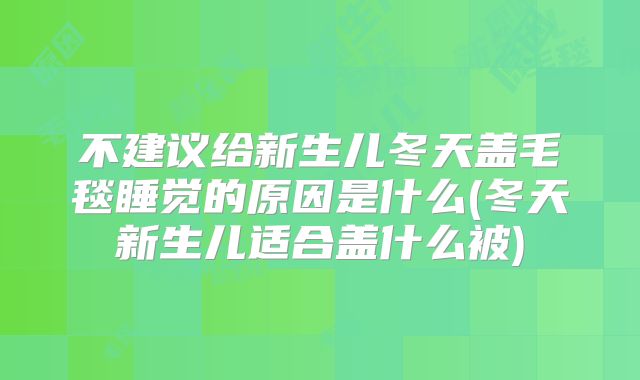 不建议给新生儿冬天盖毛毯睡觉的原因是什么(冬天新生儿适合盖什么被)