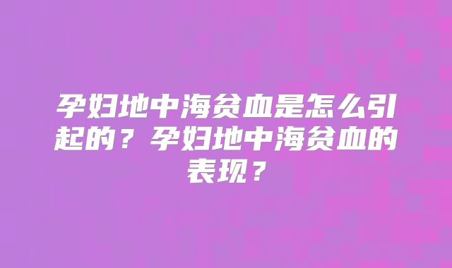 孕妇地中海贫血是怎么引起的？孕妇地中海贫血的表现？