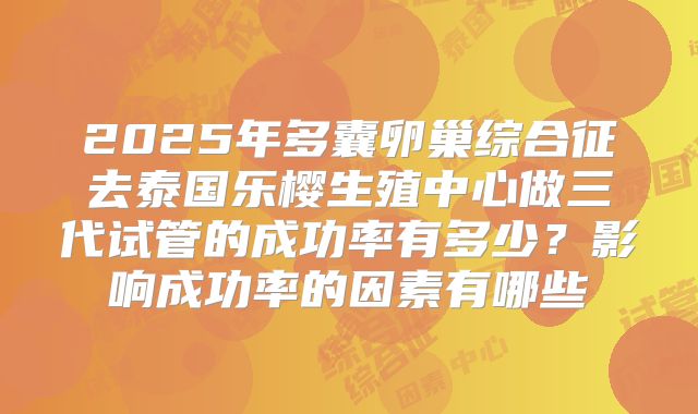 2025年多囊卵巢综合征去泰国乐樱生殖中心做三代试管的成功率有多少?影响成功率的因素有哪些