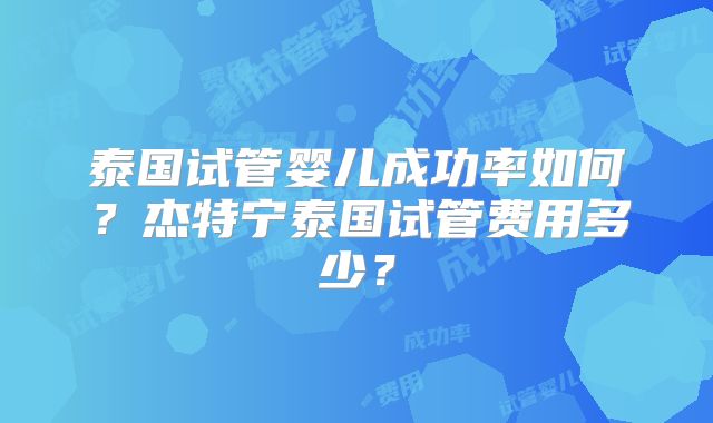 泰国试管婴儿成功率如何？杰特宁泰国试管费用多少？