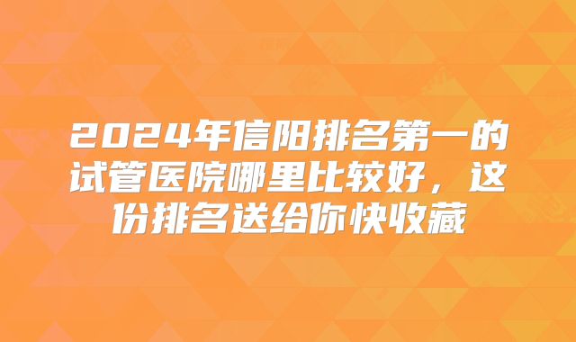 2024年信阳排名第一的试管医院哪里比较好,这份排名送给你快收藏