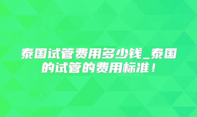 泰国试管费用多少钱_泰国的试管的费用标准！