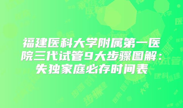 福建医科大学附属第一医院三代试管9大步骤图解：失独家庭必存时间表