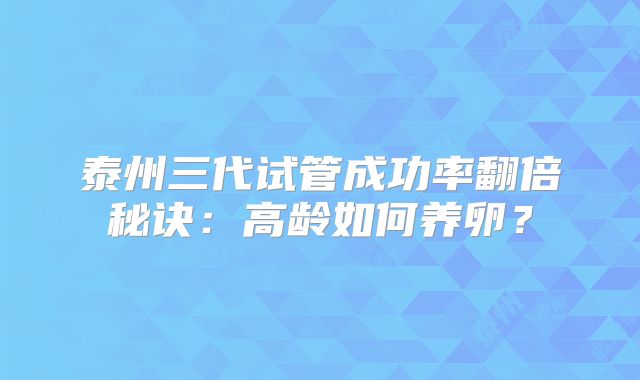 泰州三代试管成功率翻倍秘诀：高龄如何养卵？