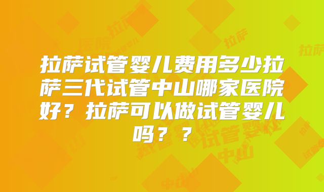 拉萨试管婴儿费用多少拉萨三代试管中山哪家医院好？拉萨可以做试管婴儿吗？？