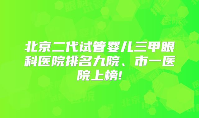 北京二代试管婴儿三甲眼科医院排名九院、市一医院上榜!