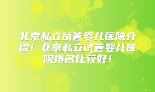 北京私立试管婴儿医院介绍！北京私立试管婴儿医院排名比较好！