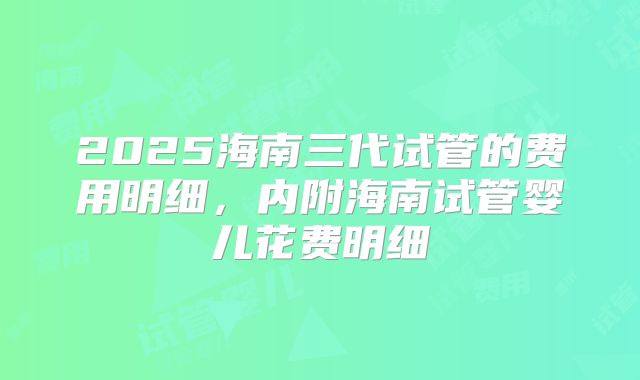 2025海南三代试管的费用明细，内附海南试管婴儿花费明细