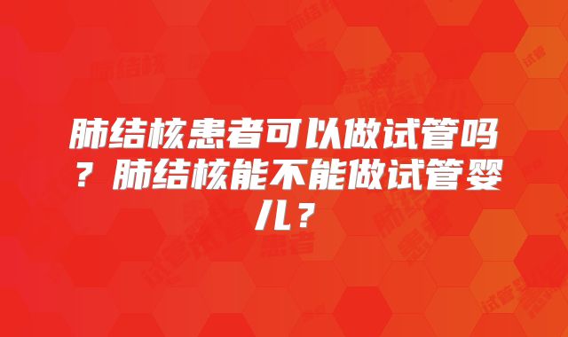 肺结核患者可以做试管吗?肺结核能不能做试管婴儿?