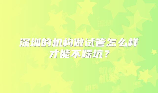 深圳的机构做试管怎么样才能不踩坑?