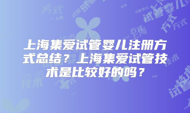 上海集爱试管婴儿注册方式总结？上海集爱试管技术是比较好的吗？