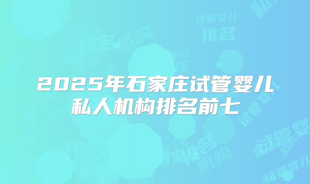 2025年石家庄试管婴儿私人机构排名前七