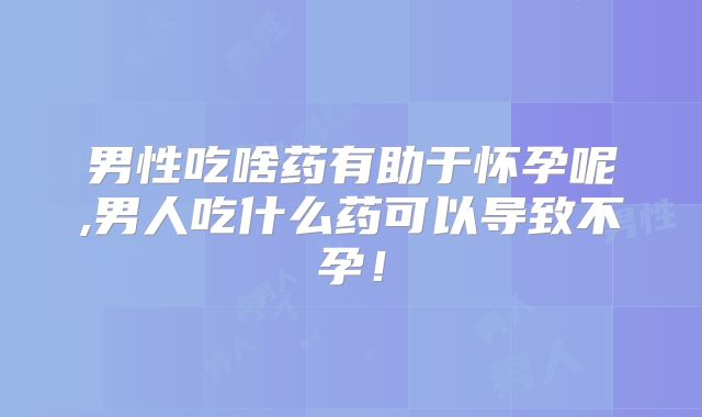 男性吃啥药有助于怀孕呢,男人吃什么药可以导致不孕！