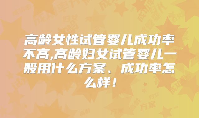 高龄女性试管婴儿成功率不高,高龄妇女试管婴儿一般用什么方案、成功率怎么样！