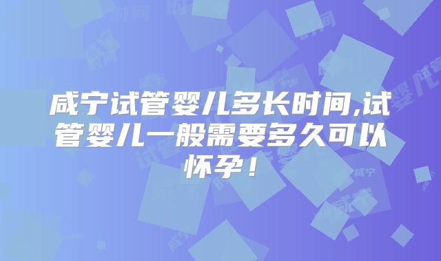 咸宁试管婴儿多长时间,试管婴儿一般需要多久可以怀孕！