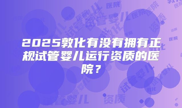 2025敦化有没有拥有正规试管婴儿运行资质的医院？
