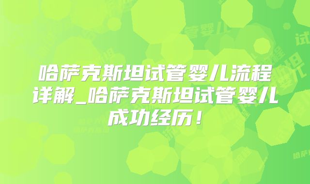 哈萨克斯坦试管婴儿流程详解_哈萨克斯坦试管婴儿成功经历！
