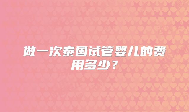 做一次泰国试管婴儿的费用多少？
