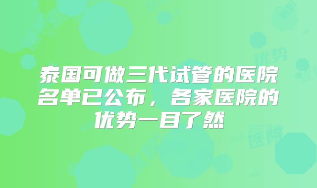 泰国可做三代试管的医院名单已公布，各家医院的优势一目了然