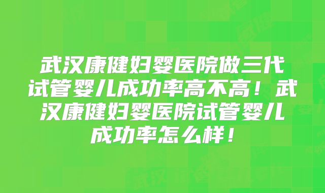 武汉康健妇婴医院做三代试管婴儿成功率高不高！武汉康健妇婴医院试管婴儿成功率怎么样！