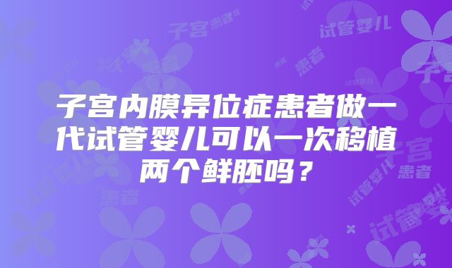 子宫内膜异位症患者做一代试管婴儿可以一次移植两个鲜胚吗？