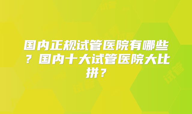 国内正规试管医院有哪些？国内十大试管医院大比拼？