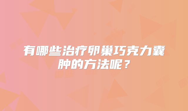 有哪些治疗卵巢巧克力囊肿的方法呢？