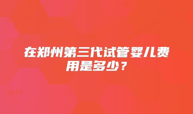 在郑州第三代试管婴儿费用是多少？
