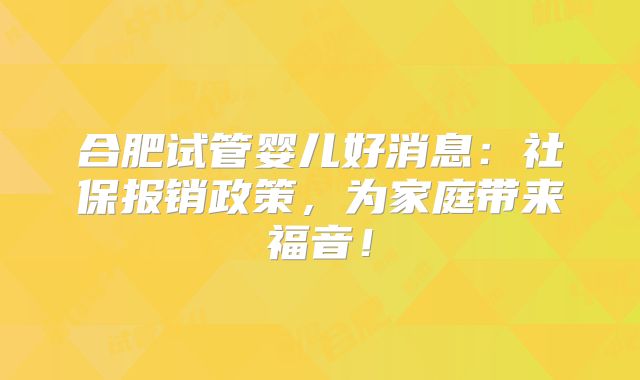 合肥试管婴儿好消息:社保报销政策,为家庭带来福音!