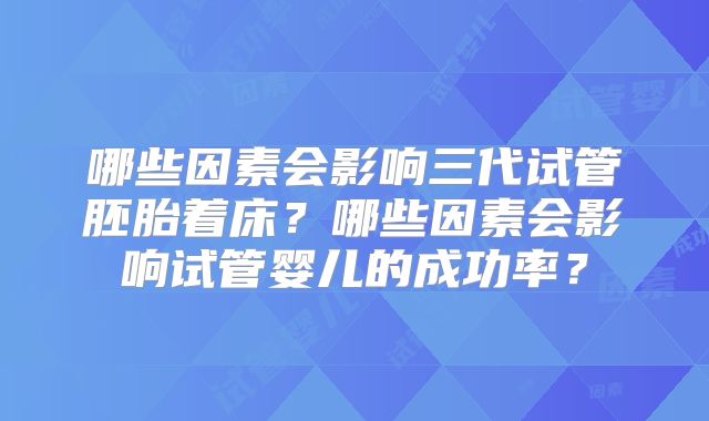 哪些因素会影响三代试管胚胎着床?哪些因素会影响试管婴儿的成功率?