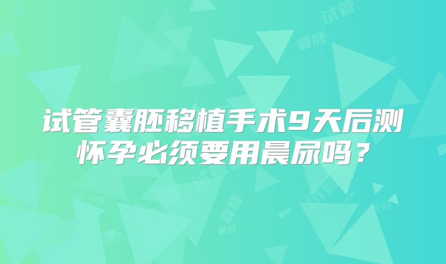 试管囊胚移植手术9天后测怀孕必须要用晨尿吗？