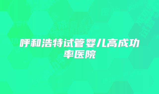 呼和浩特试管婴儿高成功率医院